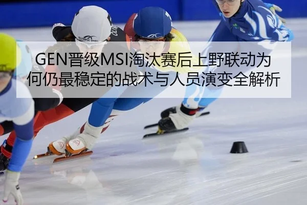 GEN晋级MSI淘汰赛后上野联动为何仍最稳定的战术与人员演变全解析