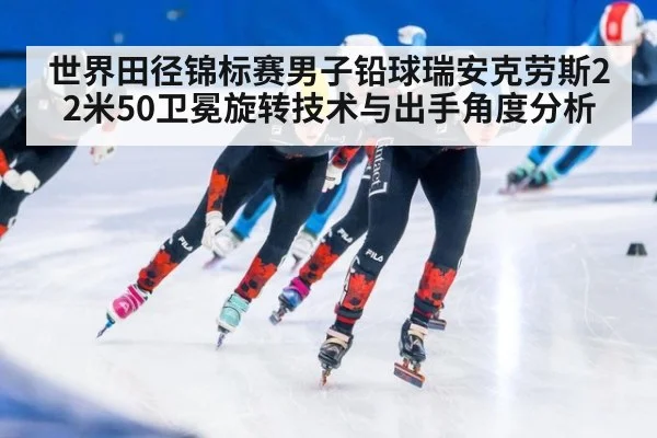 世界田径锦标赛男子铅球瑞安克劳斯22米50卫冕旋转技术与出手角度分析